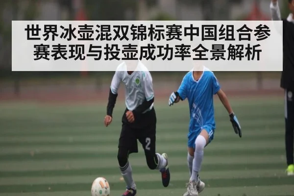 世界冰壶混双锦标赛中国组合参赛表现与投壶成功率全景解析（kaiyun.com）