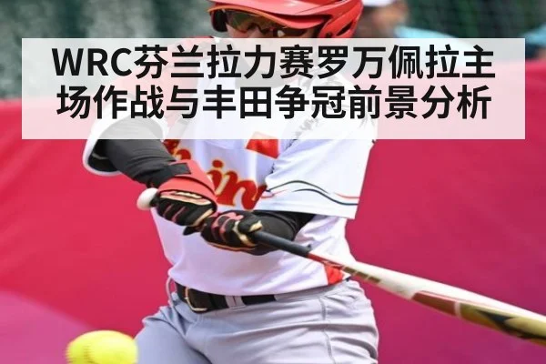 WRC芬兰拉力赛罗万佩拉主场作战与丰田争冠前景分析（kaiyun.com）