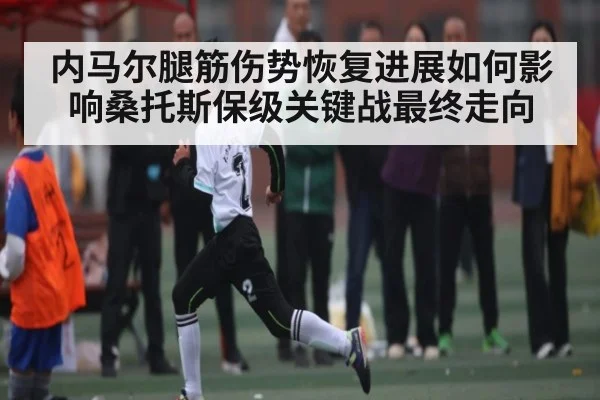内马尔腿筋伤势恢复进展如何影响桑托斯保级关键战最终走向（kaiyun.com）