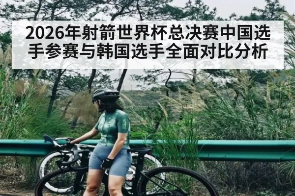 2026年射箭世界杯总决赛中国选手参赛与韩国选手全面对比分析（kaiyun.com）
