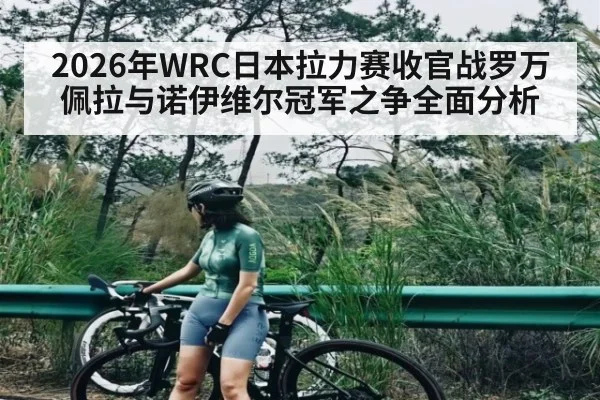 2026年WRC日本拉力赛收官战罗万佩拉与诺伊维尔冠军之争全面分析（kaiyun.com）